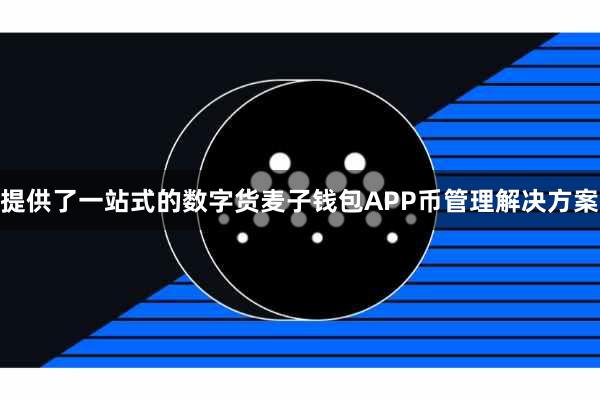 提供了一站式的数字货麦子钱包APP币管理解决方案