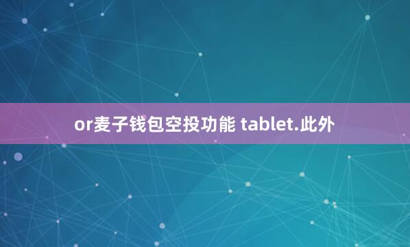 or麦子钱包空投功能 tablet.此外