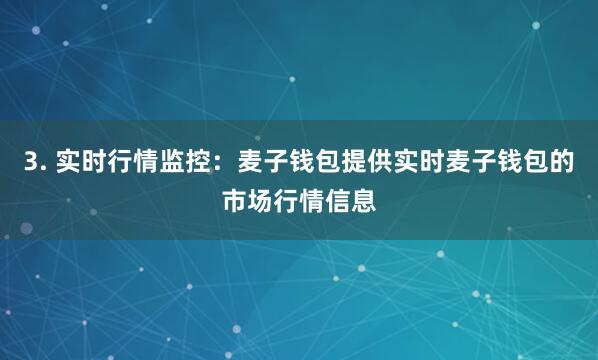 3. 实时行情监控：麦子钱包提供实时麦子钱包的市场行情信息