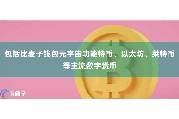 包括比麦子钱包元宇宙功能特币、以太坊、莱特币等主流数字货币