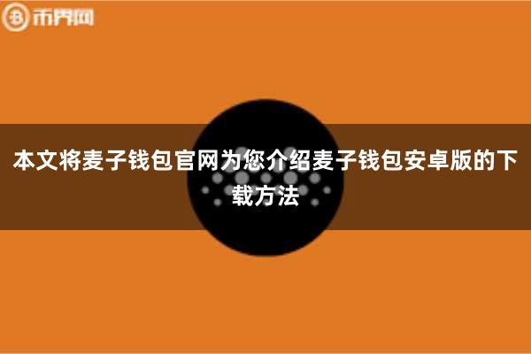 本文将麦子钱包官网为您介绍麦子钱包安卓版的下载方法